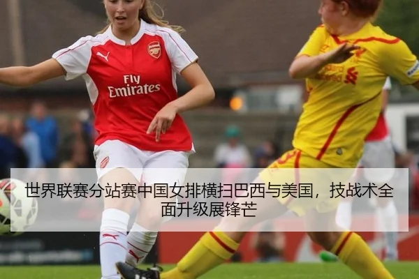 世界联赛分站赛中国女排横扫巴西与美国，技战术全面升级展锋芒