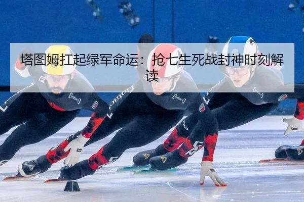 塔图姆扛起绿军命运：抢七生死战封神时刻解读
