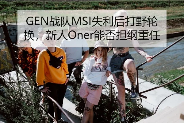 GEN战队MSI失利后打野轮换，新人Oner能否担纲重任