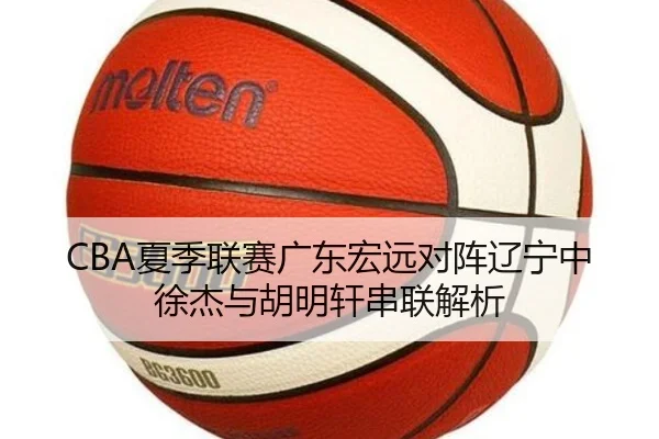 CBA夏季联赛广东宏远对阵辽宁中徐杰与胡明轩串联解析
