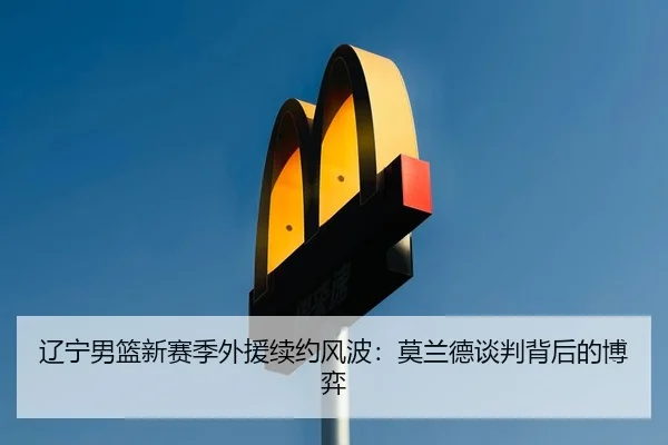 辽宁男篮新赛季外援续约风波：莫兰德谈判背后的博弈