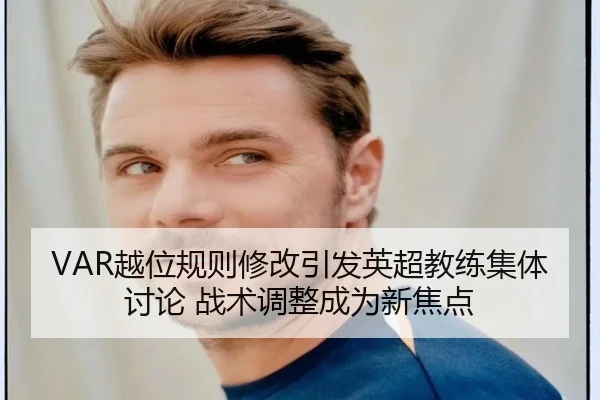 VAR越位规则修改引发英超教练集体讨论 战术调整成为新焦点