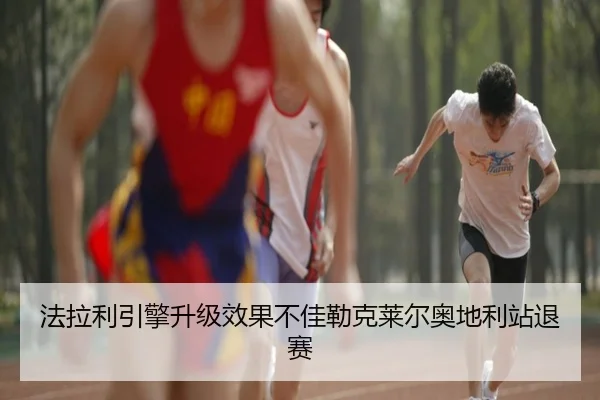 法拉利引擎升级效果不佳勒克莱尔奥地利站退赛