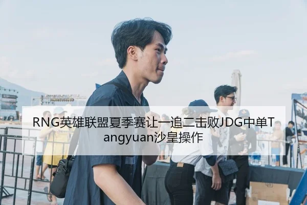RNG英雄联盟夏季赛让一追二击败JDG中单Tangyuan沙皇操作