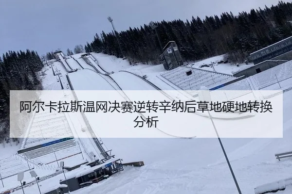 阿尔卡拉斯温网决赛逆转辛纳后草地硬地转换分析