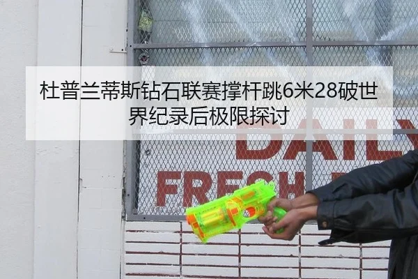 杜普兰蒂斯钻石联赛撑杆跳6米28破世界纪录后极限探讨