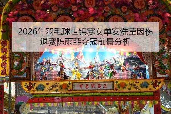 2026年羽毛球世锦赛女单安洗莹因伤退赛陈雨菲夺冠前景分析