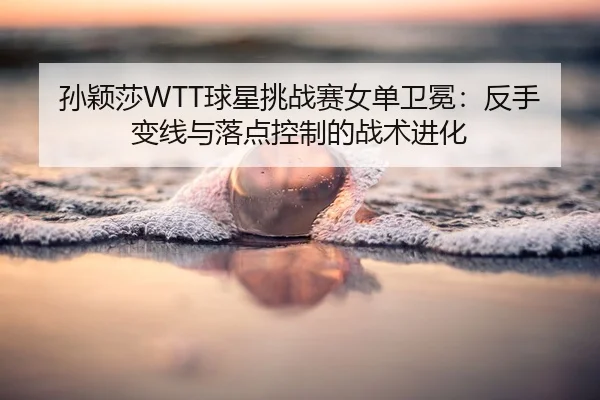 孙颖莎WTT球星挑战赛女单卫冕：反手变线与落点控制的战术进化